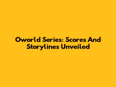 Oworld Series: Scores And Storylines Unveiled