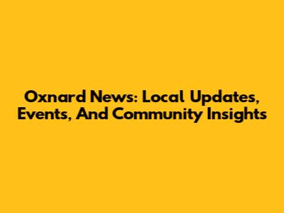 Oxnard News: Local Updates, Events, And Community Insights