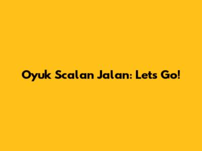 Oyuk Scalan Jalan: Let's Go!