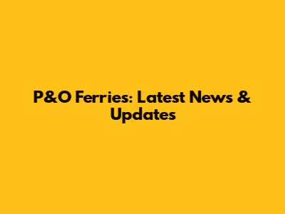 P&O Ferries: Latest News & Updates