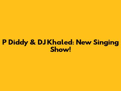 P Diddy & DJ Khaled: New Singing Show!