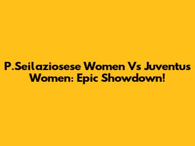 P.Seilaziosese Women Vs Juventus Women: Epic Showdown!