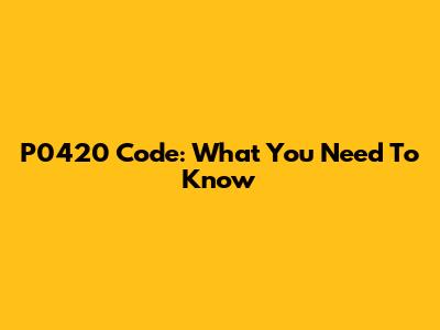 P0420 Code: What You Need To Know
