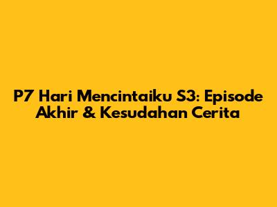 P7 Hari Mencintaiku S3: Episode Akhir & Kesudahan Cerita