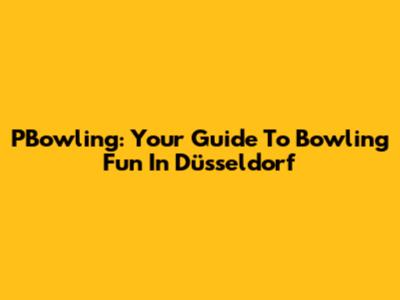 PBowling: Your Guide To Bowling Fun In Düsseldorf