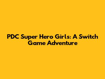 PDC Super Hero Girls: A Switch Game Adventure