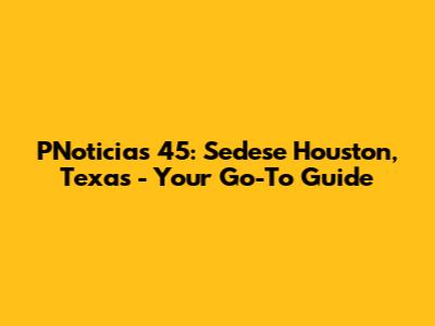 PNoticias 45: Sedese Houston, Texas - Your Go-To Guide