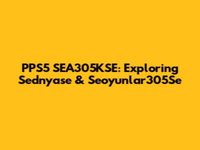 PPS5 SEA305KSE: Exploring Sednyase & Seoyunlar305Se