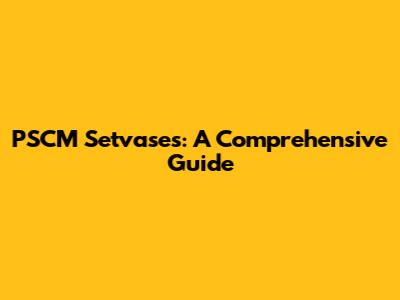 PSCM Setvases: A Comprehensive Guide