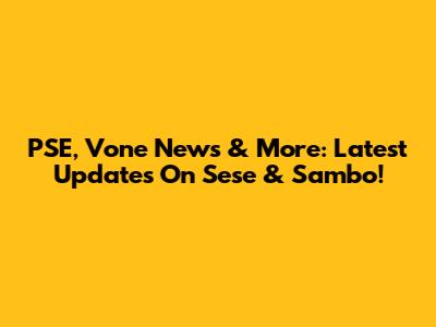 PSE, Vone News & More: Latest Updates On Sese & Sambo!