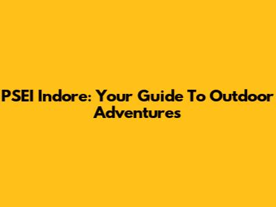 PSEI Indore: Your Guide To Outdoor Adventures