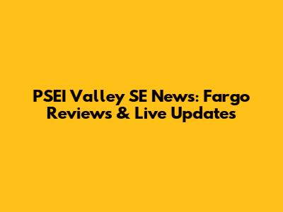 PSEI Valley SE News: Fargo Reviews & Live Updates