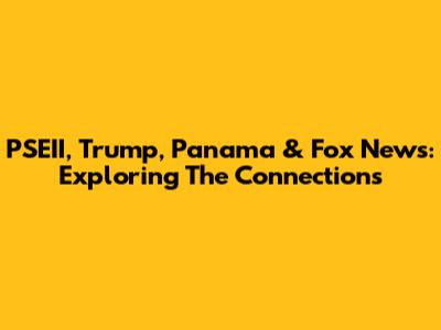 PSEII, Trump, Panama & Fox News: Exploring The Connections