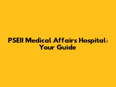 PSEII Medical Affairs Hospital: Your Guide
