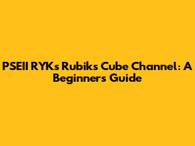 PSEII RYK's Rubik's Cube Channel: A Beginner's Guide