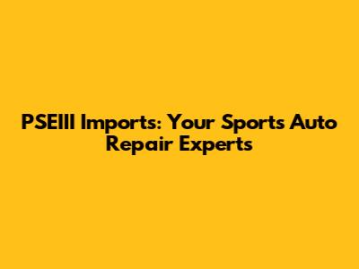 PSEIII Imports: Your Sports Auto Repair Experts