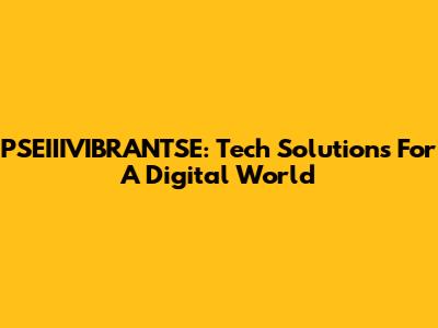 PSEIIIVIBRANTSE: Tech Solutions For A Digital World