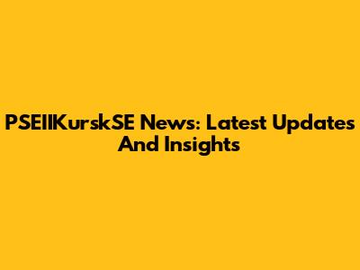 PSEIIKurskSE News: Latest Updates And Insights