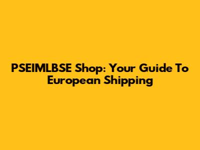 PSEIMLBSE Shop: Your Guide To European Shipping