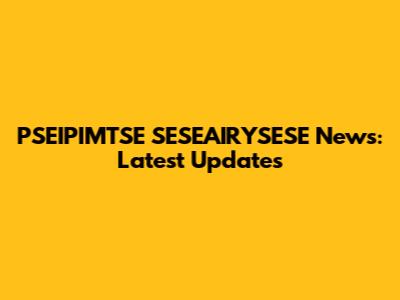 PSEIPIMTSE SESEAIRYSESE News: Latest Updates