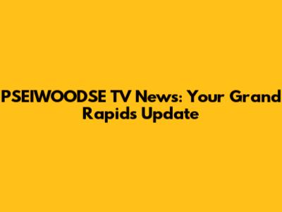 PSEIWOODSE TV News: Your Grand Rapids Update