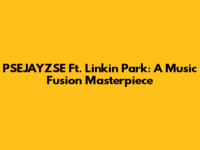 PSEJAYZSE Ft. Linkin Park: A Music Fusion Masterpiece