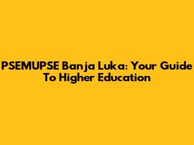 PSEMUPSE Banja Luka: Your Guide To Higher Education