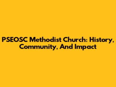 PSEOSC Methodist Church: History, Community, And Impact