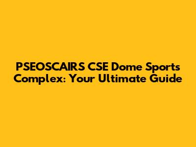 PSEOSCAIRS CSE Dome Sports Complex: Your Ultimate Guide