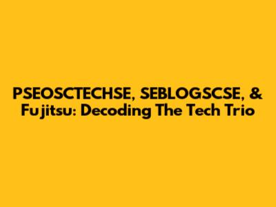 PSEOSCTECHSE, SEBLOGSCSE, & Fujitsu: Decoding The Tech Trio