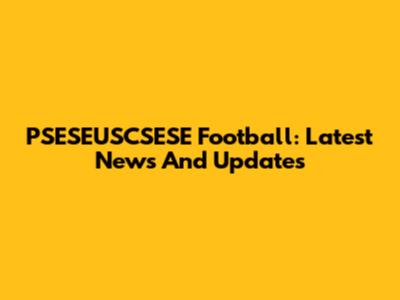 PSESEUSCSESE Football: Latest News And Updates
