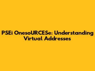 PSEi OnesoURCESe: Understanding Virtual Addresses
