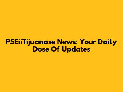 PSEiiTijuanase News: Your Daily Dose Of Updates