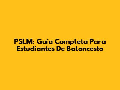 PSLM: Guía Completa Para Estudiantes De Baloncesto