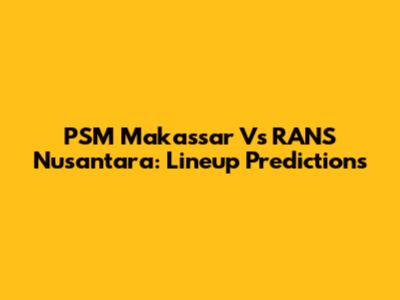 PSM Makassar Vs RANS Nusantara: Lineup Predictions