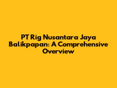 PT Rig Nusantara Jaya Balikpapan: A Comprehensive Overview