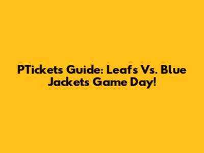 PTickets Guide: Leafs Vs. Blue Jackets Game Day!