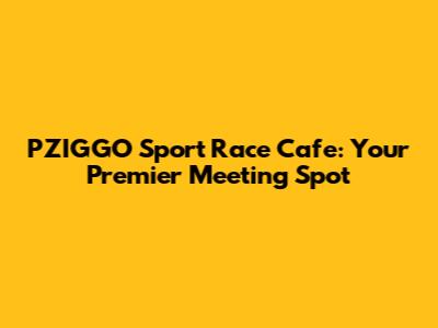 PZIGGO Sport Race Cafe: Your Premier Meeting Spot