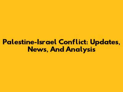 Palestine-Israel Conflict: Updates, News, And Analysis