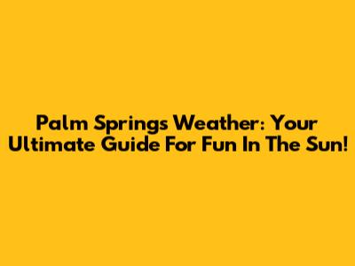 Palm Springs Weather: Your Ultimate Guide For Fun In The Sun!