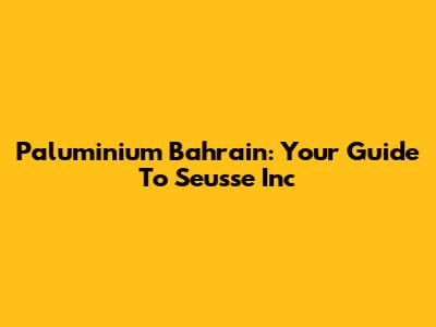 Paluminium Bahrain: Your Guide To Seusse Inc