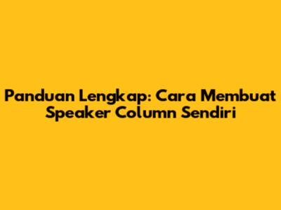Panduan Lengkap: Cara Membuat Speaker Column Sendiri