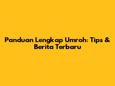 Panduan Lengkap Umroh: Tips & Berita Terbaru