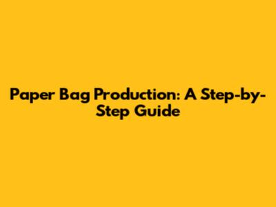 Paper Bag Production: A Step-by-Step Guide