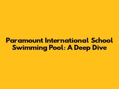 Paramount International School Swimming Pool: A Deep Dive