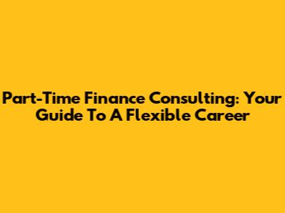 Part-Time Finance Consulting: Your Guide To A Flexible Career