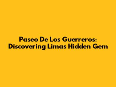 Paseo De Los Guerreros: Discovering Lima's Hidden Gem