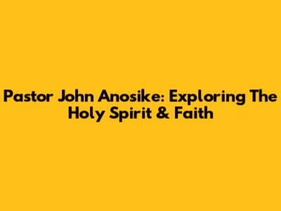 Pastor John Anosike: Exploring The Holy Spirit & Faith