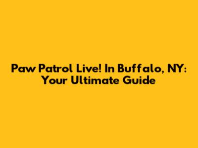 Paw Patrol Live! In Buffalo, NY: Your Ultimate Guide