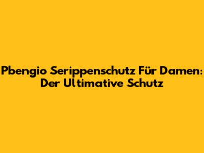 Pbengio Serippenschutz Für Damen: Der Ultimative Schutz
